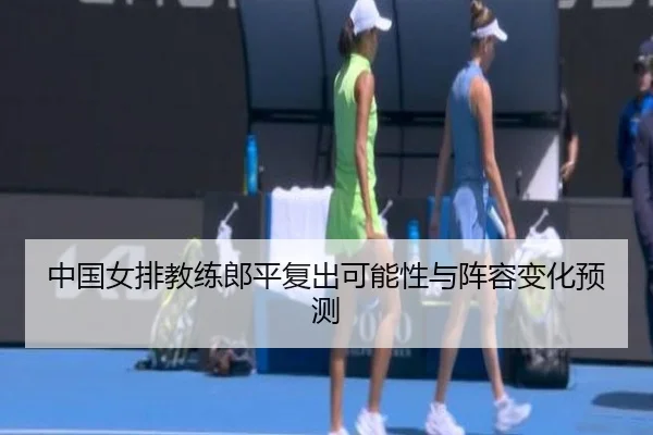 中国女排教练郎平复出可能性与阵容变化预测
